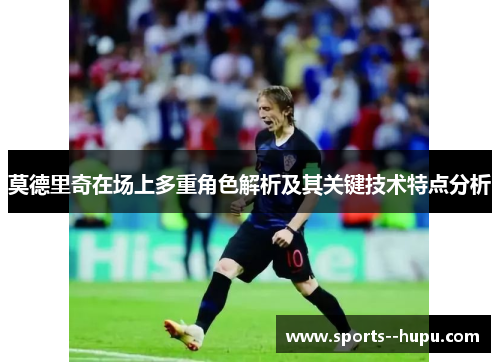 莫德里奇在场上多重角色解析及其关键技术特点分析