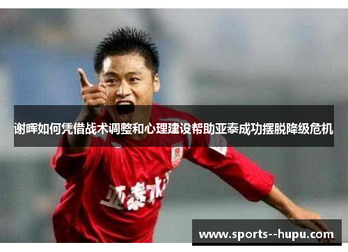 谢晖如何凭借战术调整和心理建设帮助亚泰成功摆脱降级危机 谢晖如何凭借战术调整和心理建设帮助亚泰成功摆脱降级危机