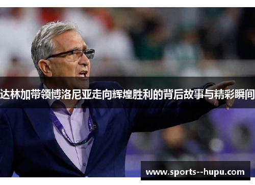 达林加带领博洛尼亚走向辉煌胜利的背后故事与精彩瞬间 达林加带领博洛尼亚走向辉煌胜利的背后故事与精彩瞬间