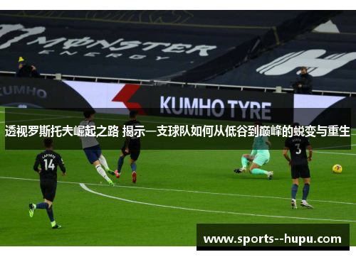 透视罗斯托夫崛起之路 揭示一支球队如何从低谷到巅峰的蜕变与重生 透视罗斯托夫崛起之路 揭示一支球队如何从低谷到巅峰的蜕变与重生