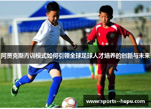 阿贾克斯青训模式如何引领全球足球人才培养的创新与未来