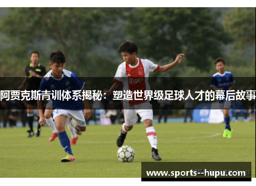 阿贾克斯青训体系揭秘：塑造世界级足球人才的幕后故事
