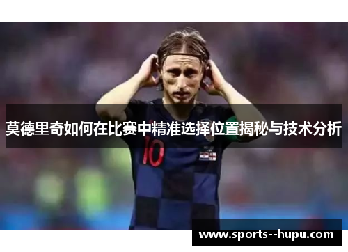 莫德里奇如何在比赛中精准选择位置揭秘与技术分析