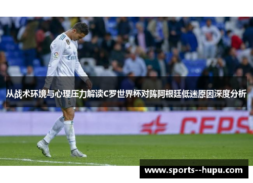 从战术环境与心理压力解读C罗世界杯对阵阿根廷低迷原因深度分析