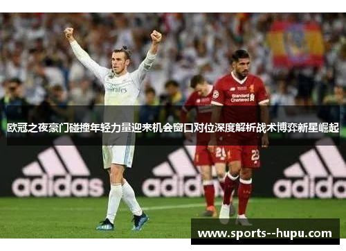 欧冠之夜豪门碰撞年轻力量迎来机会窗口对位深度解析战术博弈新星崛起 欧冠之夜豪门碰撞年轻力量迎来机会窗口对位深度解析战术博弈新星崛起