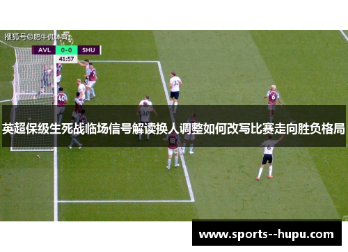 英超保级生死战临场信号解读换人调整如何改写比赛走向胜负格局 英超保级生死战临场信号解读换人调整如何改写比赛走向胜负格局