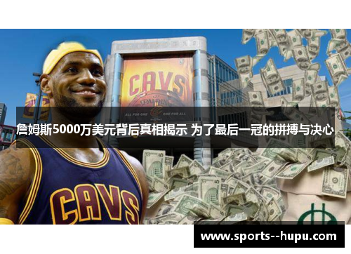 詹姆斯5000万美元背后真相揭示 为了最后一冠的拼搏与决心 詹姆斯5000万美元背后真相揭示 为了最后一冠的拼搏与决心
