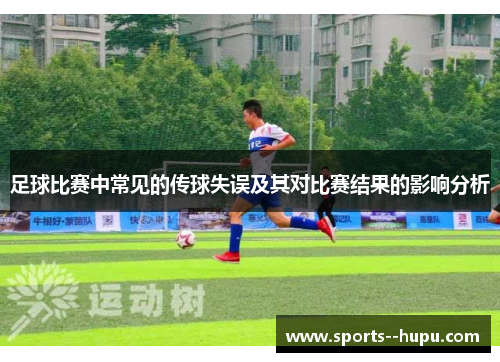 足球比赛中常见的传球失误及其对比赛结果的影响分析 足球比赛中常见的传球失误及其对比赛结果的影响分析