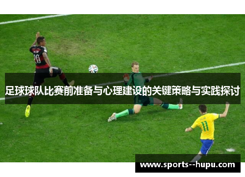 足球球队比赛前准备与心理建设的关键策略与实践探讨