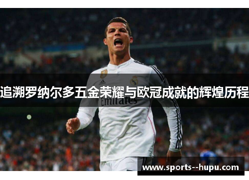 追溯罗纳尔多五金荣耀与欧冠成就的辉煌历程