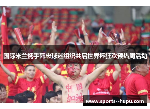 国际米兰携手死忠球迷组织共启世界杯狂欢预热周活动 国际米兰携手死忠球迷组织共启世界杯狂欢预热周活动