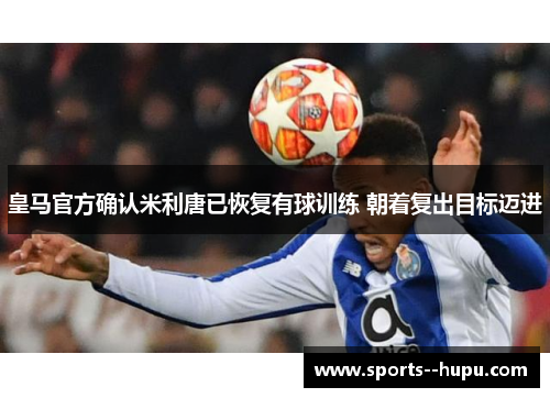 皇马官方确认米利唐已恢复有球训练 朝着复出目标迈进
