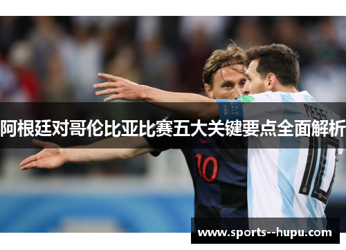 阿根廷对哥伦比亚比赛五大关键要点全面解析