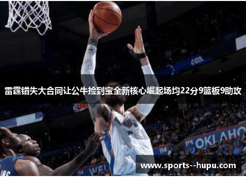 雷霆错失大合同让公牛捡到宝全新核心崛起场均22分9篮板9助攻