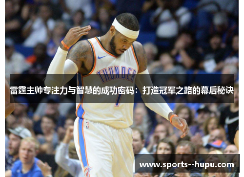 雷霆主帅专注力与智慧的成功密码：打造冠军之路的幕后秘诀