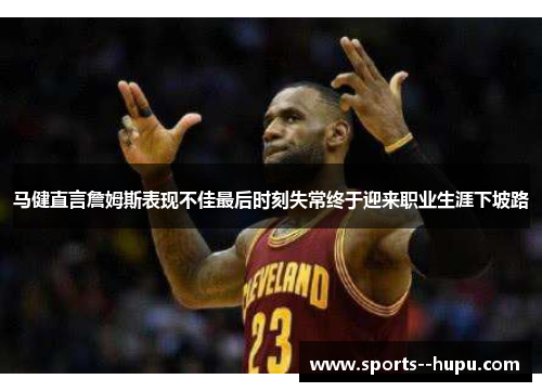 马健直言詹姆斯表现不佳最后时刻失常终于迎来职业生涯下坡路 马健直言詹姆斯表现不佳最后时刻失常终于迎来职业生涯下坡路
