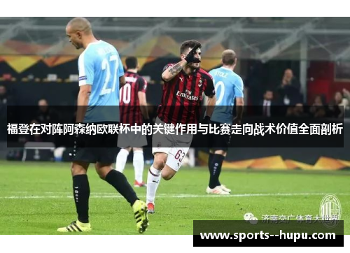福登在对阵阿森纳欧联杯中的关键作用与比赛走向战术价值全面剖析 福登在对阵阿森纳欧联杯中的关键作用与比赛走向战术价值全面剖析