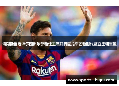 博阿斯当选波尔图俱乐部新任主席开启巨龙军团新时代蓝白王朝重塑 博阿斯当选波尔图俱乐部新任主席开启巨龙军团新时代蓝白王朝重塑