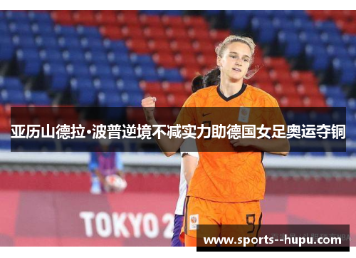 亚历山德拉·波普逆境不减实力助德国女足奥运夺铜 亚历山德拉·波普逆境不减实力助德国女足奥运夺铜