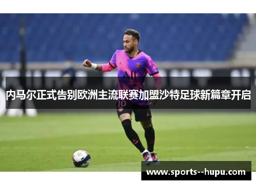 内马尔正式告别欧洲主流联赛加盟沙特足球新篇章开启 内马尔正式告别欧洲主流联赛加盟沙特足球新篇章开启
